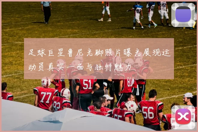 足球巨星鲁尼光脚照片曝光展现运动员真实一面与独特魅力