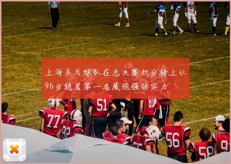 上海乒乓球队在总决赛积分榜上以96分稳居第一名展现强劲实力