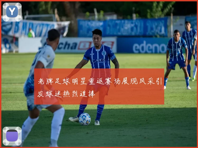 老牌足球明星重返赛场展现风采引发球迷热烈追捧