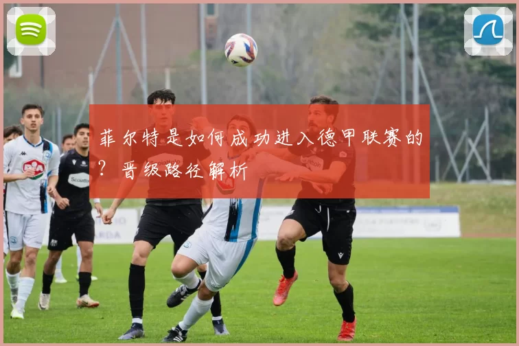 菲尔特是如何成功进入德甲联赛的？晋级路径解析