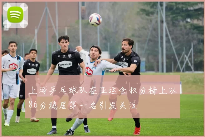 上海乒乓球队在亚运会积分榜上以86分稳居第一名引发关注