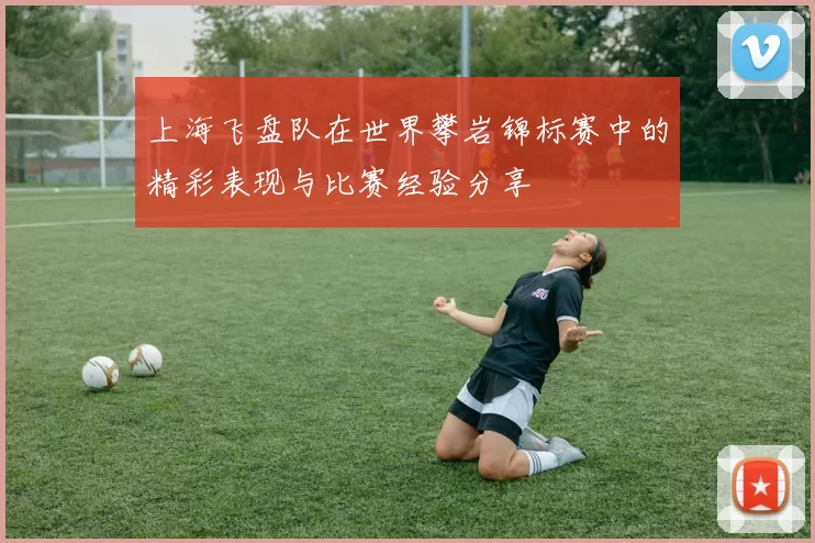 上海飞盘队在世界攀岩锦标赛中的精彩表现与比赛经验分享