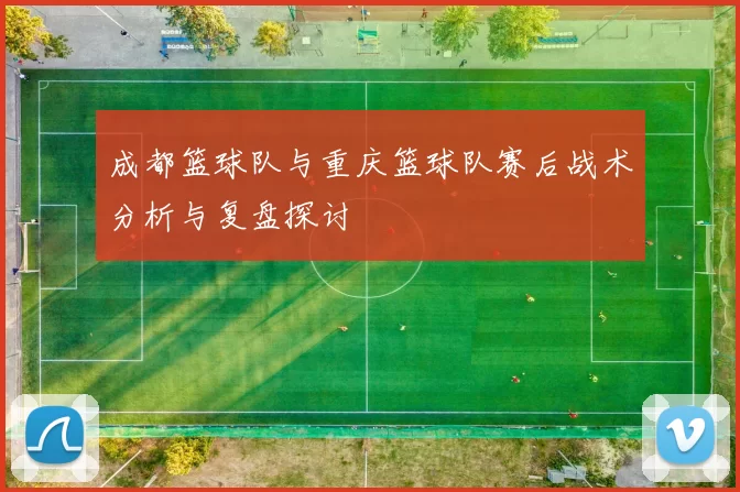 成都篮球队与重庆篮球队赛后战术分析与复盘探讨