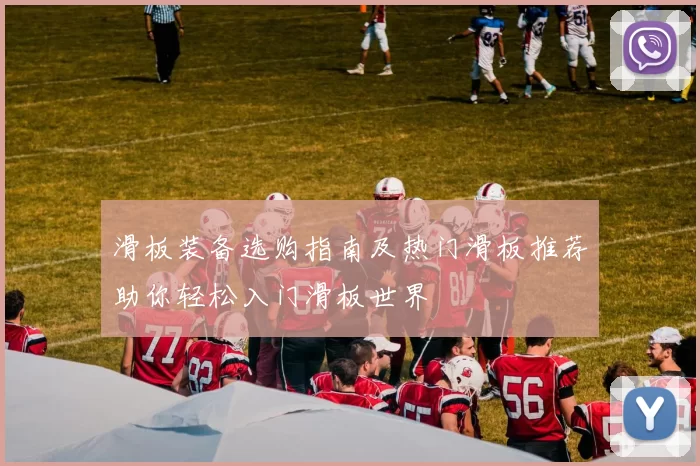 滑板装备选购指南及热门滑板推荐助你轻松入门滑板世界