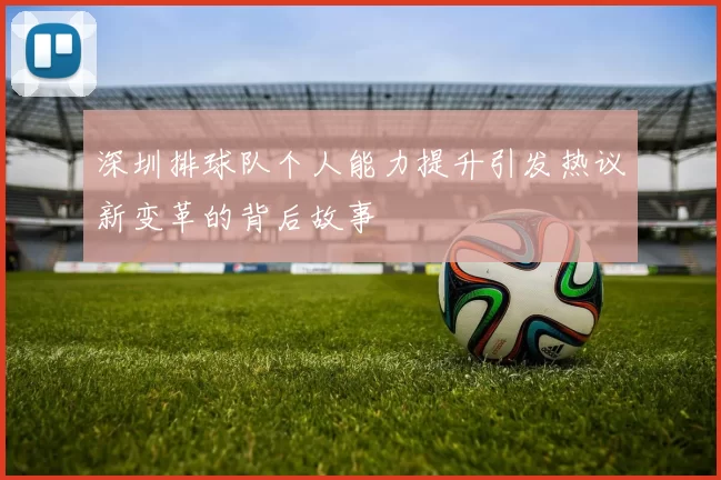 深圳排球队个人能力提升引发热议新变革的背后故事