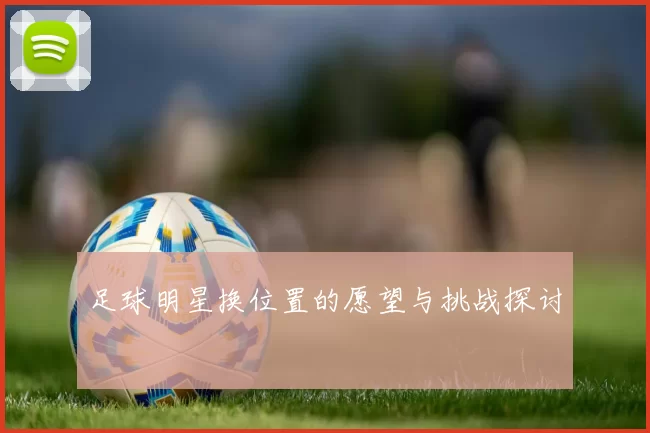 足球明星换位置的愿望与挑战探讨