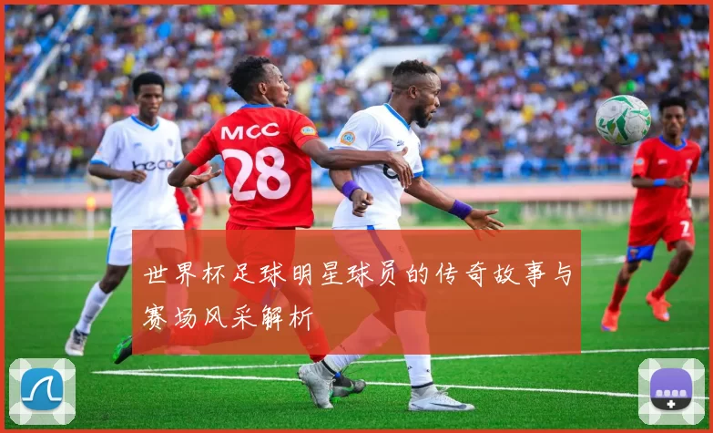 世界杯足球明星球员的传奇故事与赛场风采解析