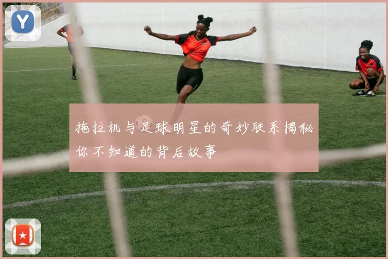 拖拉机与足球明星的奇妙联系揭秘你不知道的背后故事