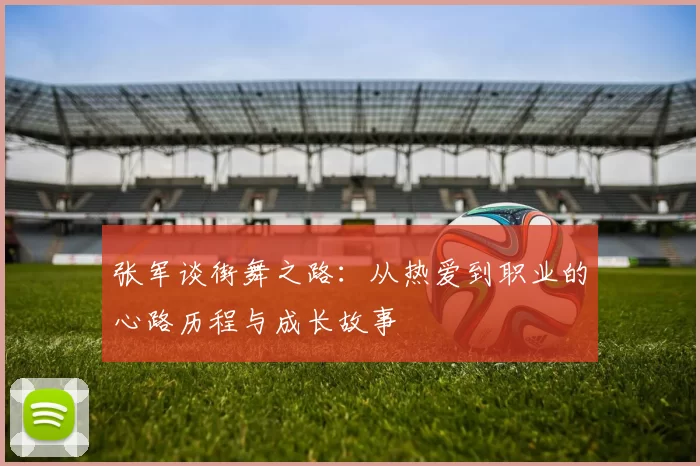张军谈街舞之路：从热爱到职业的心路历程与成长故事