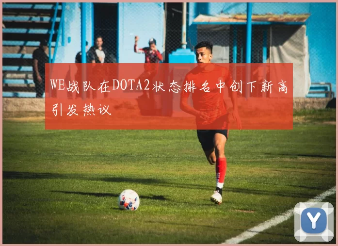 WE战队在DOTA2状态排名中创下新高引发热议