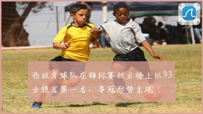西班牙球队在锦标赛积分榜上以93分稳居第一名，争冠形势乐观