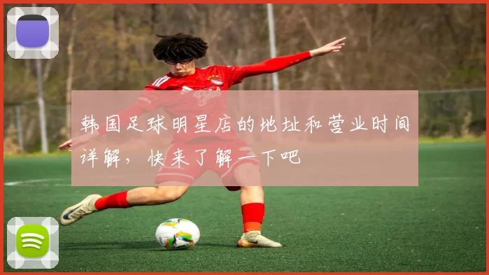 韩国足球明星店的地址和营业时间详解，快来了解一下吧