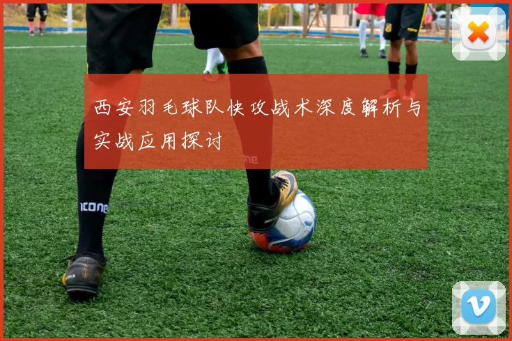 西安羽毛球队快攻战术深度解析与实战应用探讨