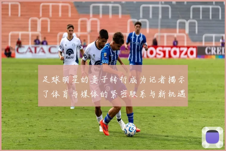 足球明星的妻子转行成为记者揭示了体育与媒体的紧密联系与新机遇