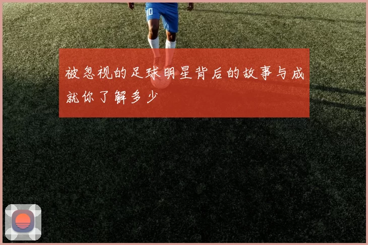 被忽视的足球明星背后的故事与成就你了解多少