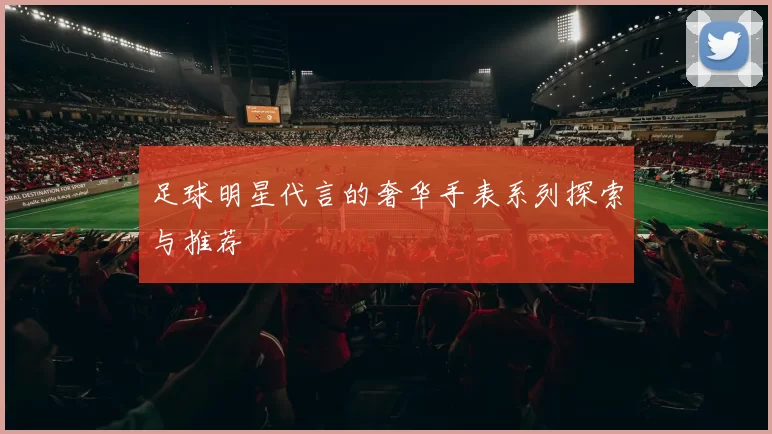 足球明星代言的奢华手表系列探索与推荐