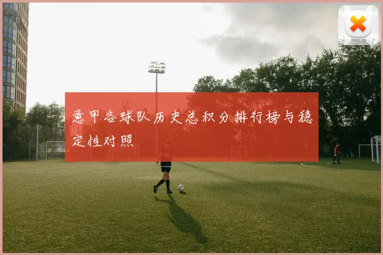 意甲各球队历史总积分排行榜与稳定性对照