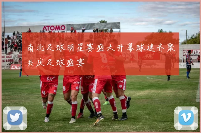 南北足球明星赛盛大开幕球迷齐聚共庆足球盛宴