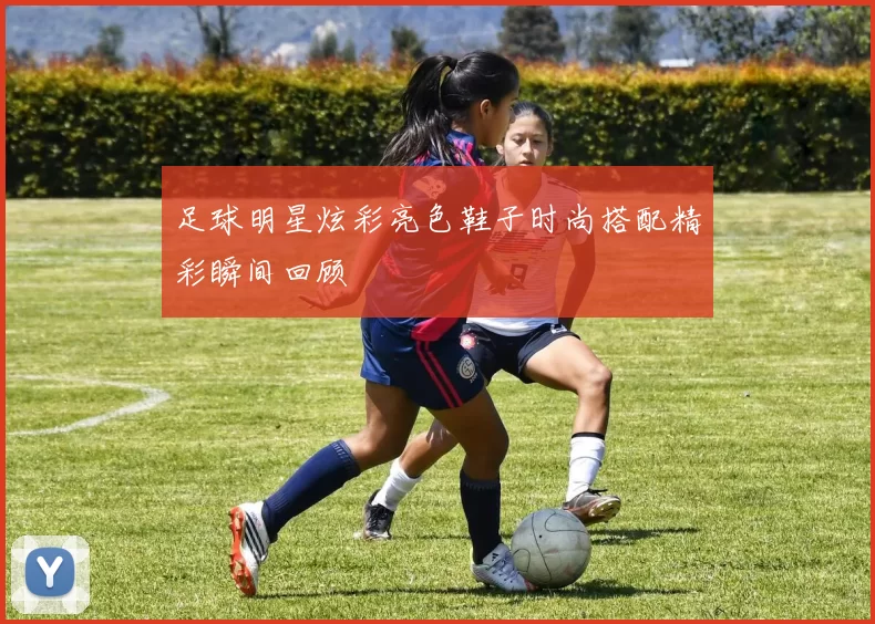 足球明星炫彩亮色鞋子时尚搭配精彩瞬间回顾