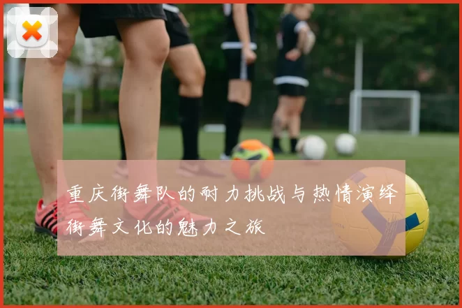 重庆街舞队的耐力挑战与热情演绎街舞文化的魅力之旅