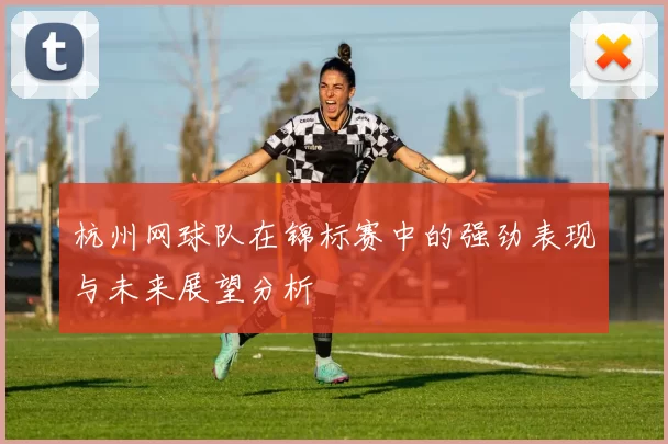 杭州网球队在锦标赛中的强劲表现与未来展望分析