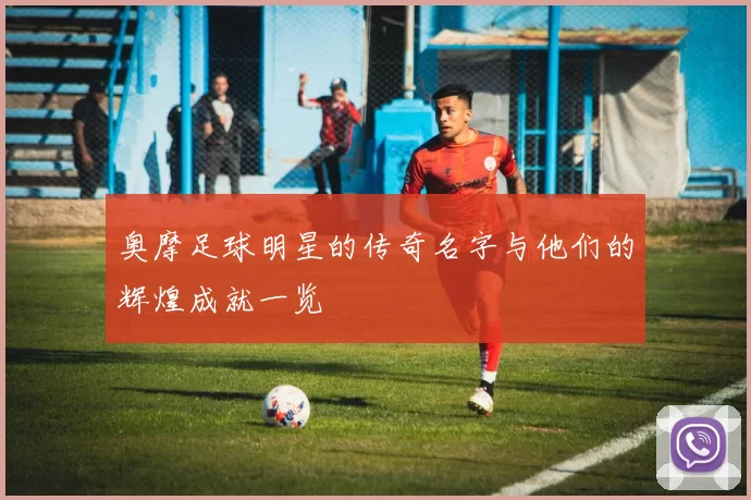 奥摩足球明星的传奇名字与他们的辉煌成就一览