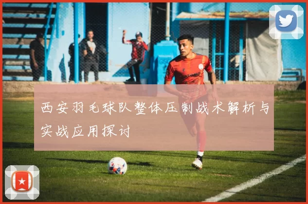 西安羽毛球队整体压制战术解析与实战应用探讨