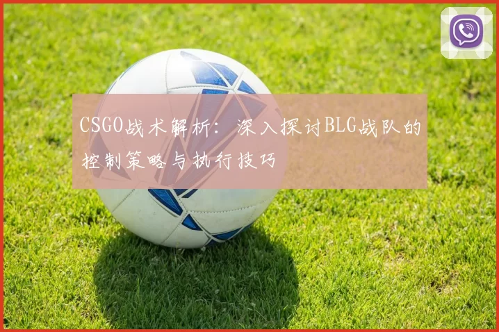 CSGO战术解析：深入探讨BLG战队的控制策略与执行技巧