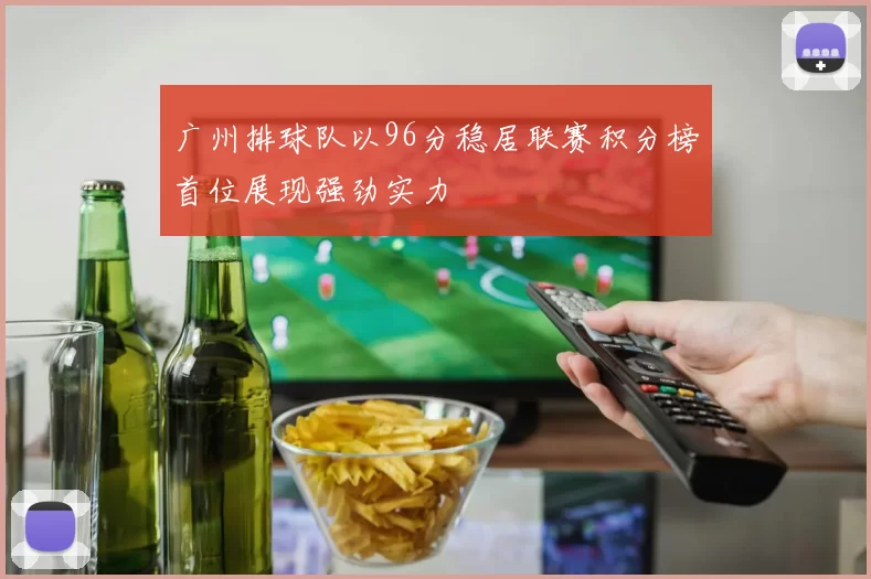 广州排球队以96分稳居联赛积分榜首位展现强劲实力