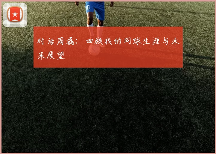 对话周磊：回顾我的网球生涯与未来展望