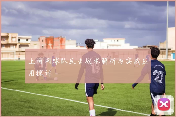 上海网球队反击战术解析与实战应用探讨