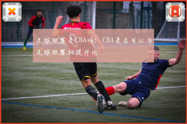 足球联赛是CBA吗：CBA是否可以与足球联赛相提并论
