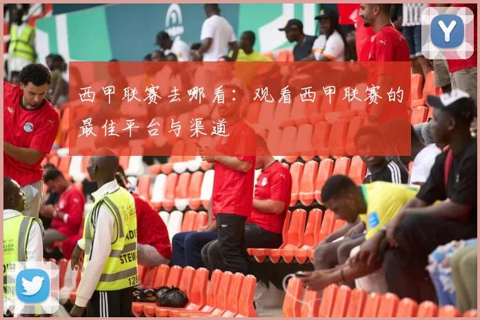 西甲联赛去哪看：观看西甲联赛的最佳平台与渠道
