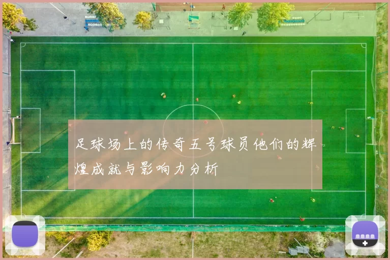 足球场上的传奇五号球员他们的辉煌成就与影响力分析