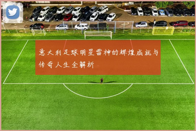 意大利足球明星雷神的辉煌成就与传奇人生全解析