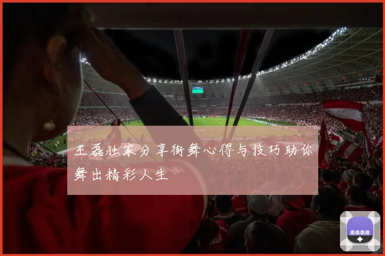 王磊独家分享街舞心得与技巧助你舞出精彩人生