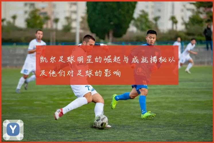 凯尔足球明星的崛起与成就揭秘以及他们对足球的影响