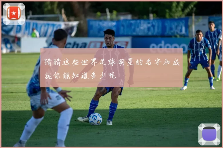 猜猜这些世界足球明星的名字和成就你能知道多少呢