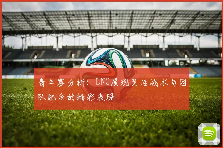 青年赛分析：LNG展现灵活战术与团队配合的精彩表现