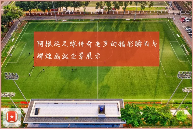 阿根廷足球传奇老罗的精彩瞬间与辉煌成就全景展示