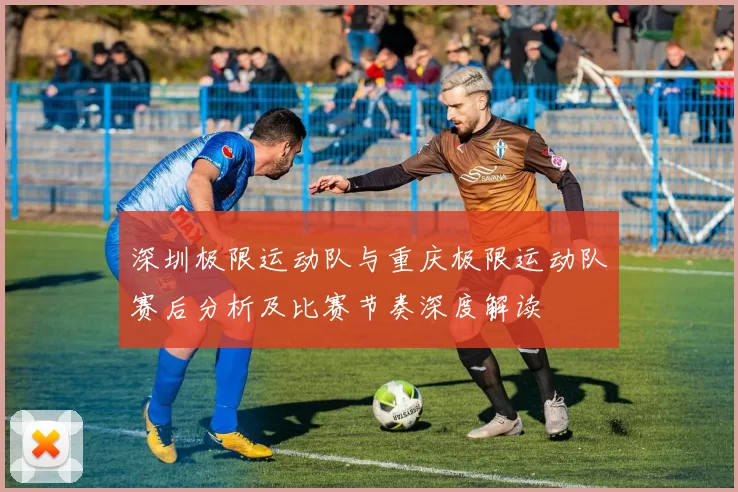 深圳极限运动队与重庆极限运动队赛后分析及比赛节奏深度解读