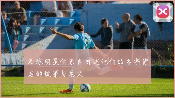足球明星们亲自讲述他们的名字背后的故事与意义