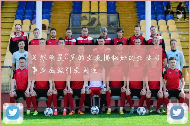 足球明星C罗的女友揭秘她的生活与事业成就引发关注