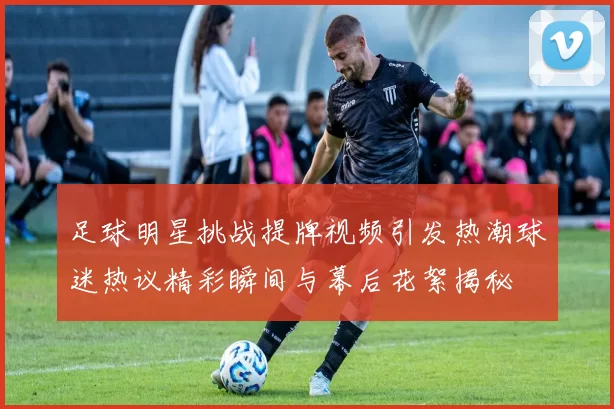 足球明星挑战提牌视频引发热潮球迷热议精彩瞬间与幕后花絮揭秘