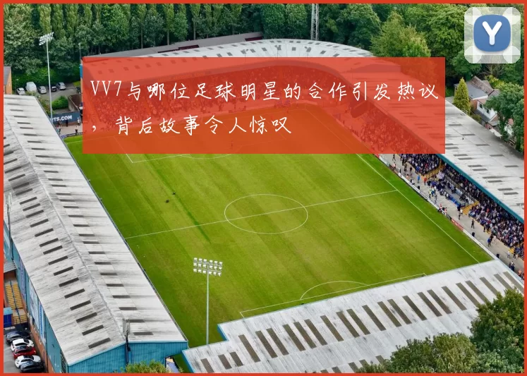 VV7与哪位足球明星的合作引发热议，背后故事令人惊叹