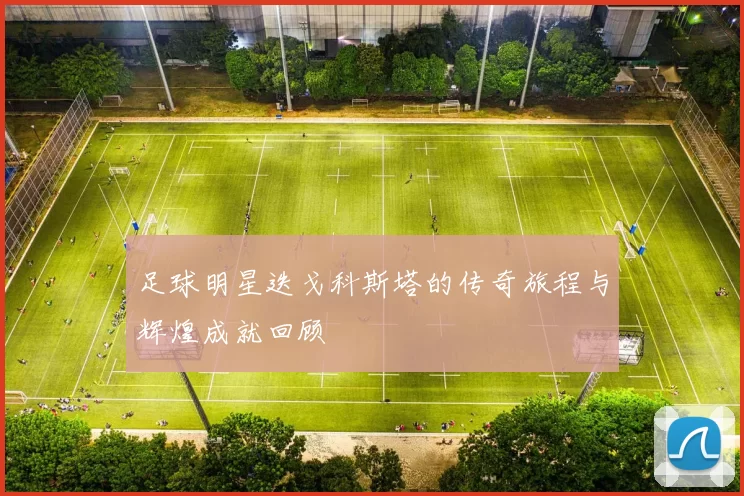 足球明星迭戈科斯塔的传奇旅程与辉煌成就回顾