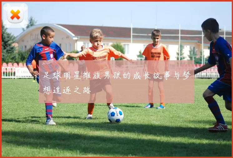 足球明星维族男孩的成长故事与梦想追逐之路