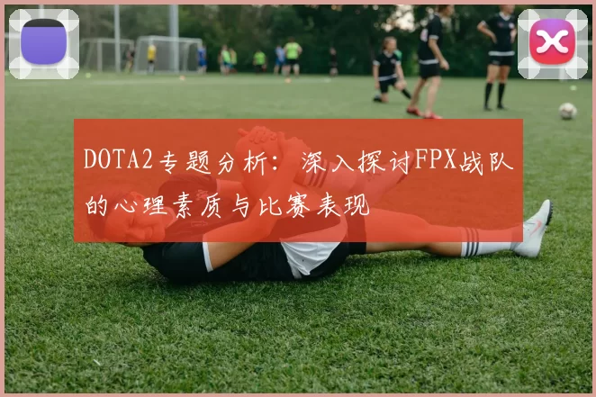 DOTA2专题分析：深入探讨FPX战队的心理素质与比赛表现