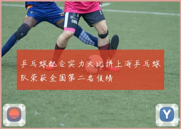 乒乓球配合实力大比拼上海乒乓球队荣获全国第二名佳绩