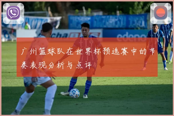 广州篮球队在世界杯预选赛中的节奏表现分析与点评